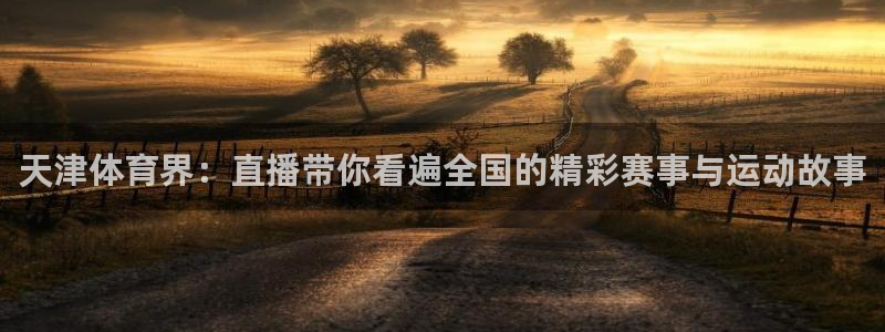 天津体育界：直播带你看遍全国的精彩赛事与运动故事
