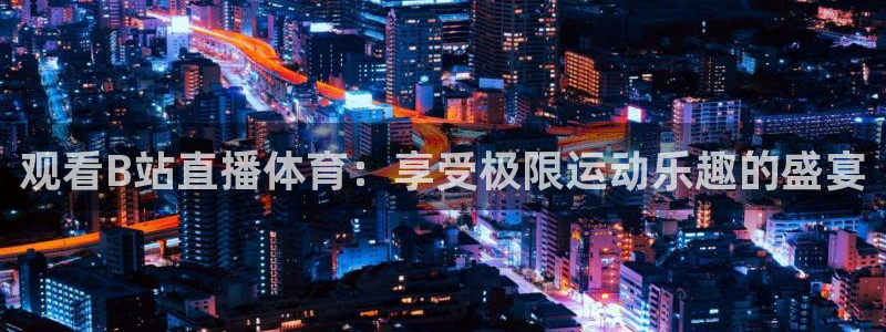 观看B站直播体育：享受极限运动乐趣的盛宴