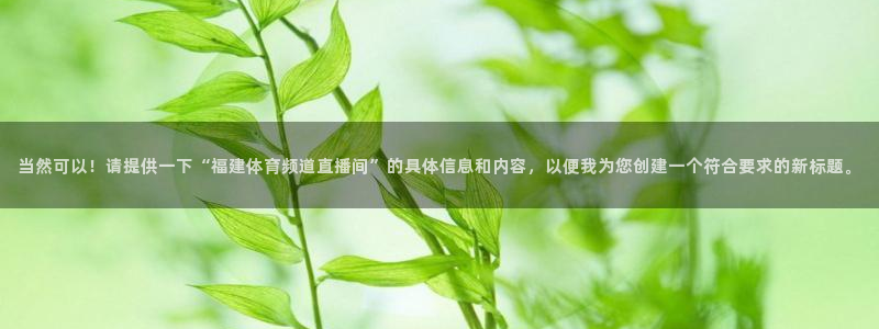 当然可以！请提供一下“福建体育频道直播间”的具体信息和内容，以便我为您创建一个符合要求的新标题。