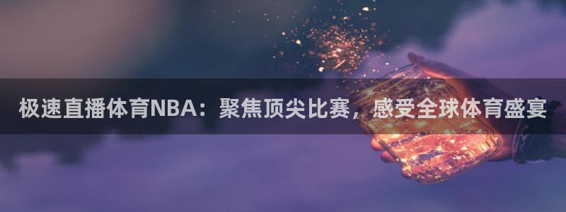 极速直播体育NBA：聚焦顶尖比赛，感受全球体育盛宴